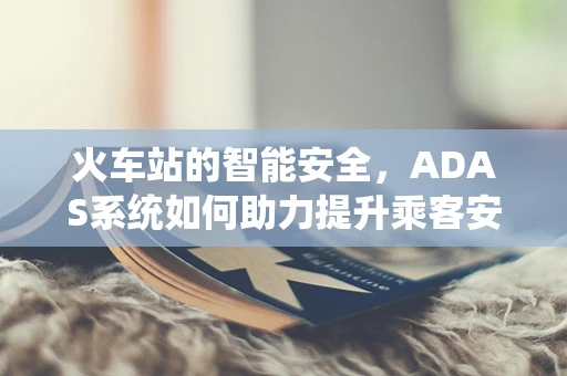 火车站的智能安全，ADAS系统如何助力提升乘客安全？