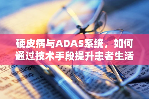 硬皮病与ADAS系统，如何通过技术手段提升患者生活质量？