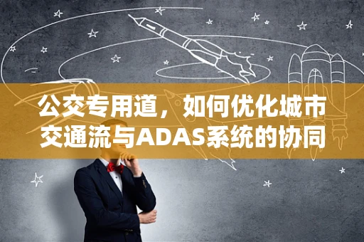 公交专用道，如何优化城市交通流与ADAS系统的协同效应？