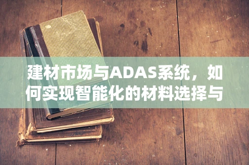 建材市场与ADAS系统，如何实现智能化的材料选择与监控？