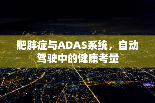 肥胖症与ADAS系统，自动驾驶中的健康考量