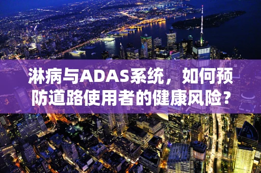 淋病与ADAS系统，如何预防道路使用者的健康风险？