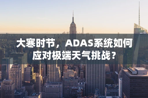 大寒时节，ADAS系统如何应对极端天气挑战？