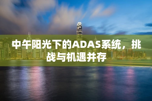 中午阳光下的ADAS系统，挑战与机遇并存