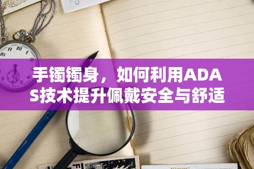 手镯镯身，如何利用ADAS技术提升佩戴安全与舒适度？
