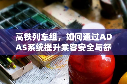 高铁列车组，如何通过ADAS系统提升乘客安全与舒适度？