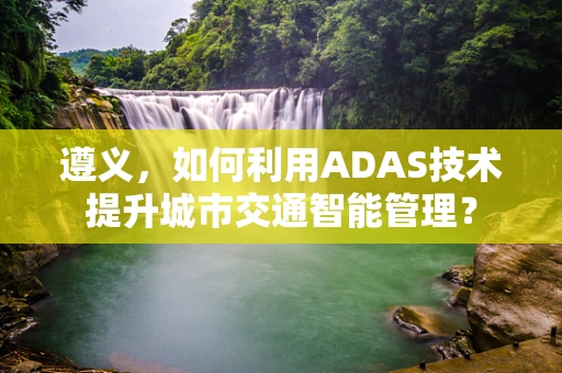 遵义，如何利用ADAS技术提升城市交通智能管理？