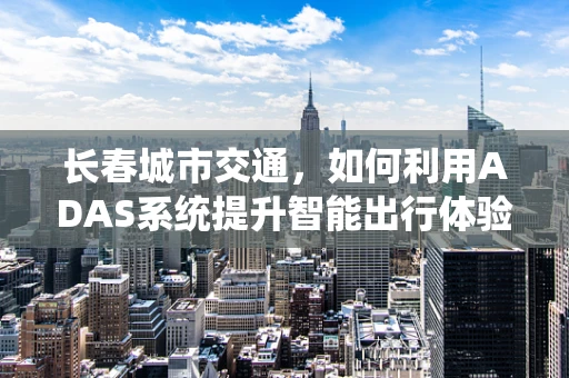 长春城市交通，如何利用ADAS系统提升智能出行体验？
