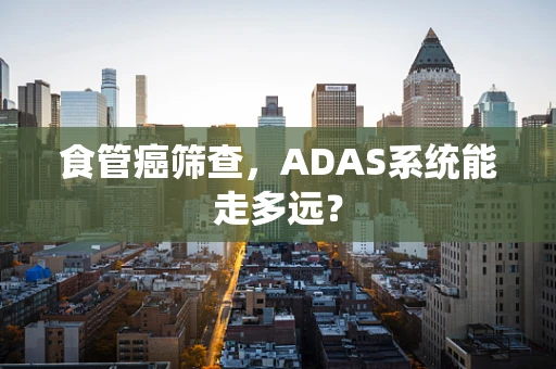 食管癌筛查，ADAS系统能走多远？