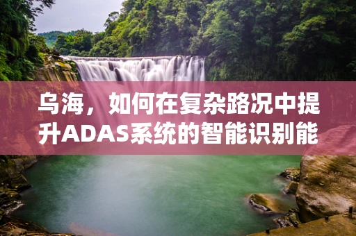 乌海，如何在复杂路况中提升ADAS系统的智能识别能力？