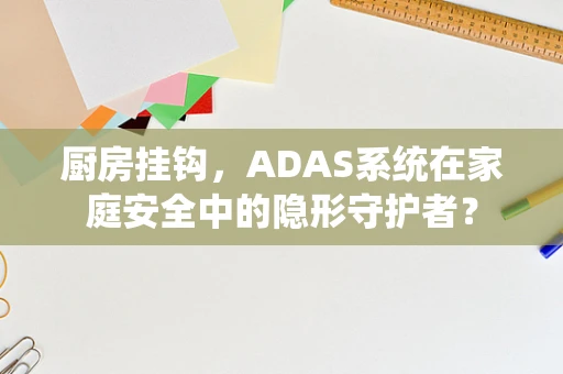 厨房挂钩，ADAS系统在家庭安全中的隐形守护者？