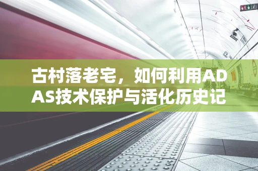 古村落老宅，如何利用ADAS技术保护与活化历史记忆？