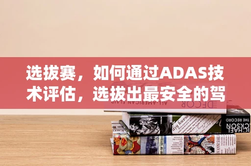 选拔赛，如何通过ADAS技术评估，选拔出最安全的驾驶辅助系统？