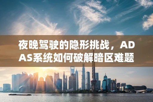 夜晚驾驶的隐形挑战，ADAS系统如何破解暗区难题？