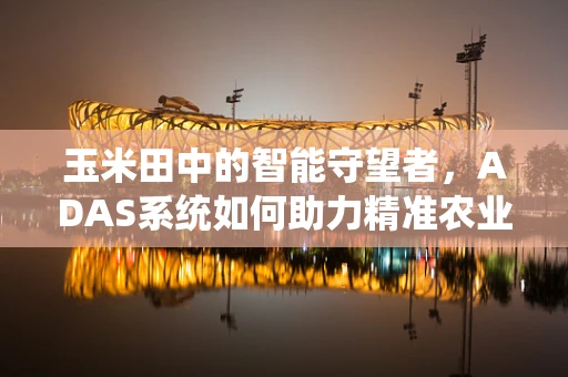 玉米田中的智能守望者，ADAS系统如何助力精准农业？
