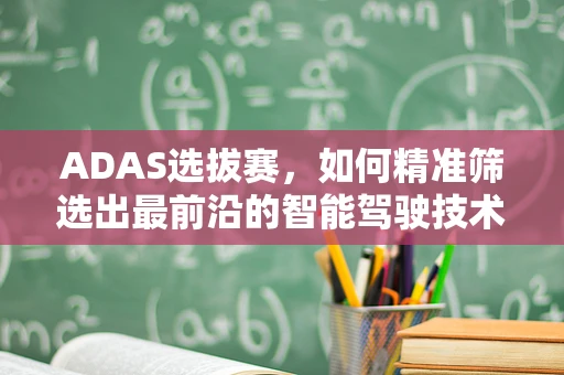 ADAS选拔赛，如何精准筛选出最前沿的智能驾驶技术？
