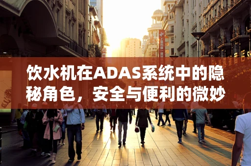 饮水机在ADAS系统中的隐秘角色，安全与便利的微妙平衡？