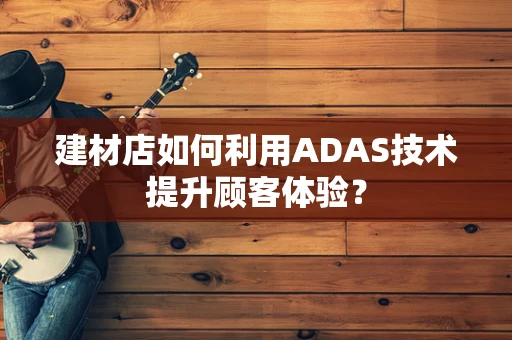 建材店如何利用ADAS技术提升顾客体验？