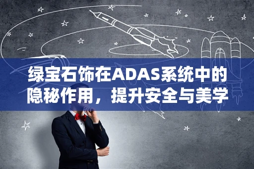 绿宝石饰在ADAS系统中的隐秘作用，提升安全与美学的双重价值？
