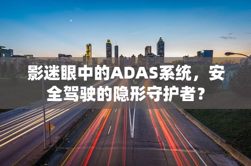 影迷眼中的ADAS系统，安全驾驶的隐形守护者？