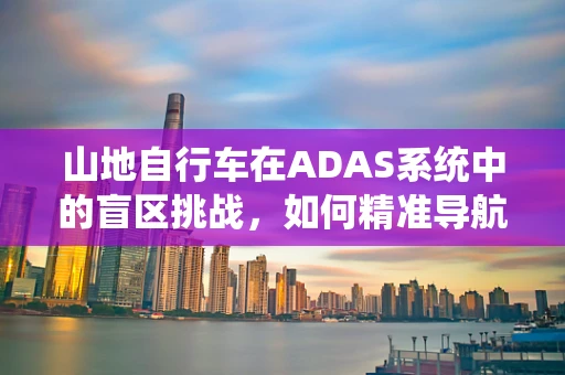 山地自行车在ADAS系统中的盲区挑战，如何精准导航与安全避障？