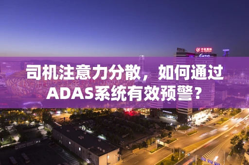 司机注意力分散，如何通过ADAS系统有效预警？