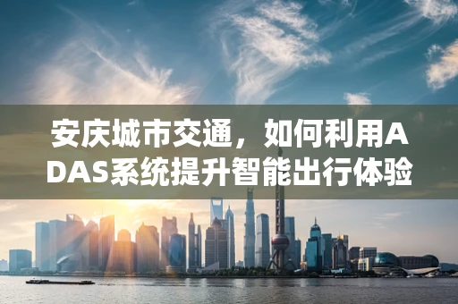 安庆城市交通，如何利用ADAS系统提升智能出行体验？