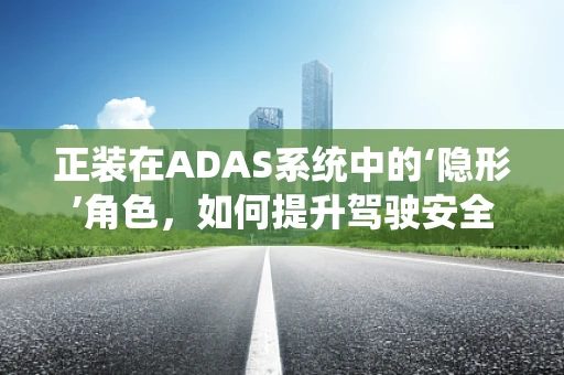正装在ADAS系统中的‘隐形’角色，如何提升驾驶安全？
