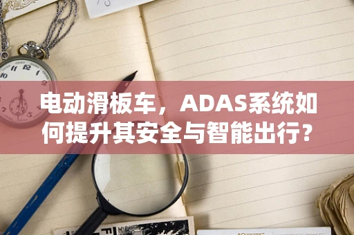 电动滑板车，ADAS系统如何提升其安全与智能出行？