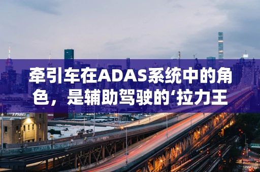 牵引车在ADAS系统中的角色，是辅助驾驶的‘拉力王’吗？