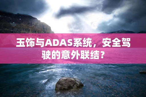 玉饰与ADAS系统，安全驾驶的意外联结？