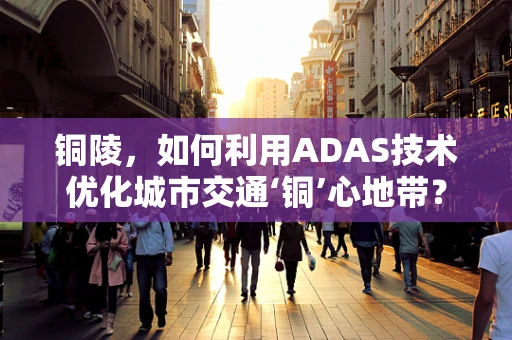铜陵，如何利用ADAS技术优化城市交通‘铜’心地带？