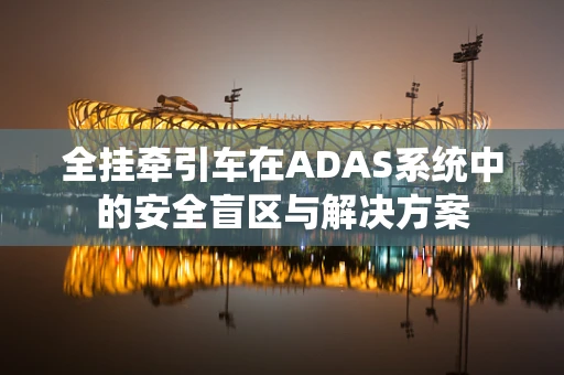 全挂牵引车在ADAS系统中的安全盲区与解决方案