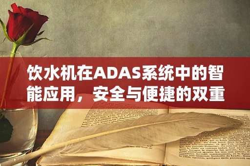 饮水机在ADAS系统中的智能应用，安全与便捷的双重考量？