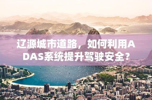 辽源城市道路，如何利用ADAS系统提升驾驶安全？