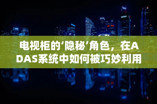 电视柜的‘隐秘’角色，在ADAS系统中如何被巧妙利用？