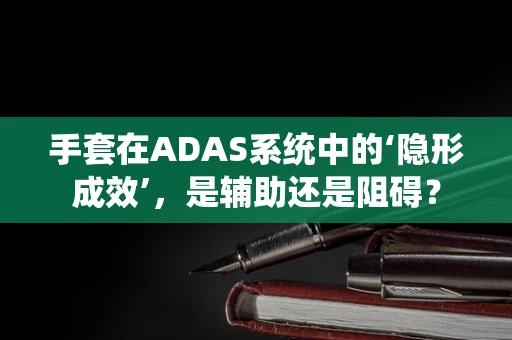 手套在ADAS系统中的‘隐形成效’，是辅助还是阻碍？