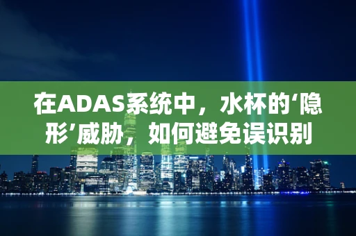 在ADAS系统中，水杯的‘隐形’威胁，如何避免误识别与安全风险？
