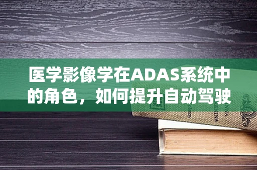 医学影像学在ADAS系统中的角色，如何提升自动驾驶的‘视界’？