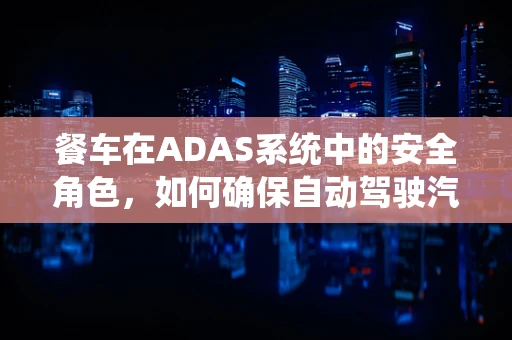 餐车在ADAS系统中的安全角色，如何确保自动驾驶汽车乘客的餐饮安全？