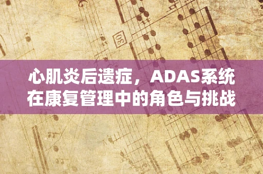 心肌炎后遗症，ADAS系统在康复管理中的角色与挑战