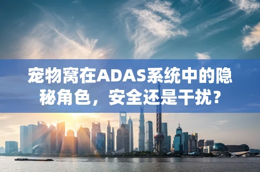 宠物窝在ADAS系统中的隐秘角色，安全还是干扰？
