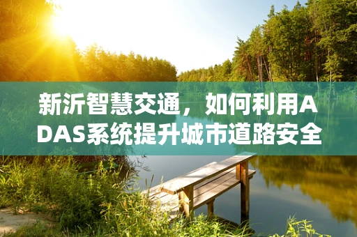 新沂智慧交通，如何利用ADAS系统提升城市道路安全？