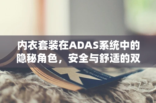 内衣套装在ADAS系统中的隐秘角色，安全与舒适的双重考量