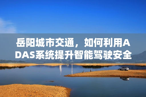 岳阳城市交通，如何利用ADAS系统提升智能驾驶安全？
