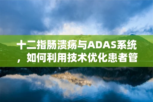 十二指肠溃疡与ADAS系统，如何利用技术优化患者管理？