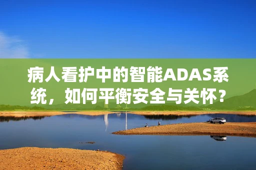 病人看护中的智能ADAS系统，如何平衡安全与关怀？