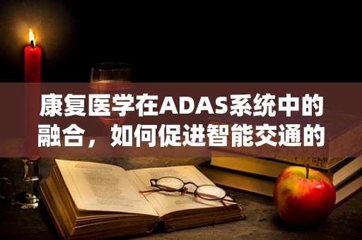 康复医学在ADAS系统中的融合，如何促进智能交通的‘软’安全？