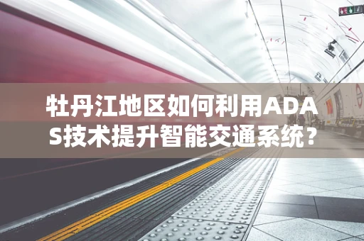 牡丹江地区如何利用ADAS技术提升智能交通系统？