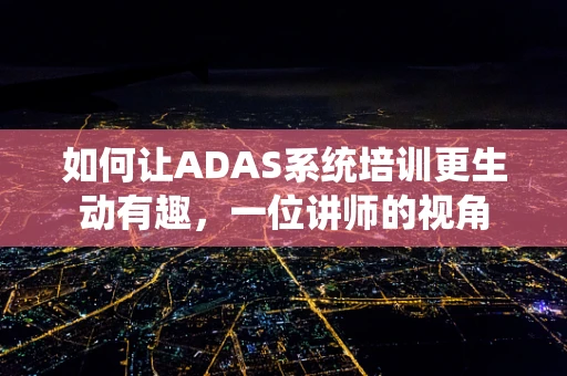 如何让ADAS系统培训更生动有趣，一位讲师的视角